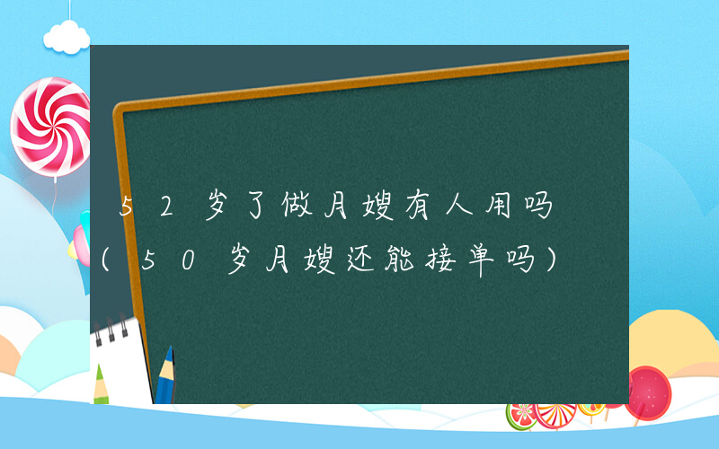52岁了做月嫂有人用吗 (50岁月嫂还能接单吗)